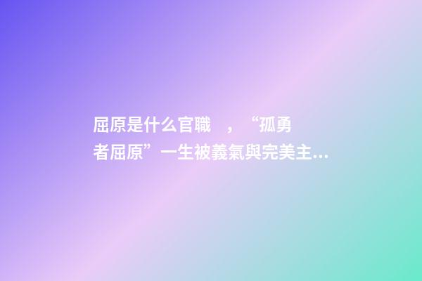 屈原是什么官職，“孤勇者屈原”一生被義氣與完美主義貫穿